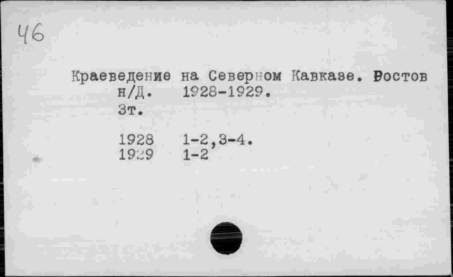 ﻿Ч 6
Краеведение н/Д. Зт.	на Северном Кавказе. Ростов 1928-1929.
1928 1929	1-2,3-4. 1-2